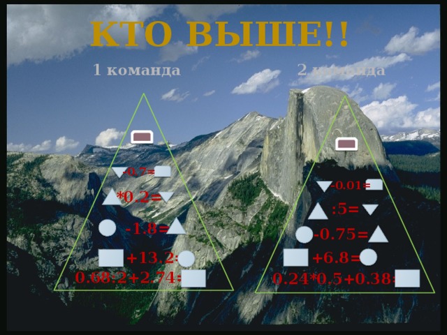 Кто выше!! 1 команда 2 команда -0.7= -0.01= *0.2= :5= -1.8= -0.75= +13.2= +6.8= 0.68:2+2.74= 0.24*0.5+0.38=