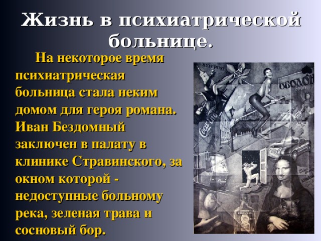 Жизнь в психиатрической больнице.   На некоторое время психиатрическая больница стала неким домом для героя романа. Иван Бездомный заключен в палату в клинике Стравинского, за окном которой - недоступные больному река, зеленая трава и сосновый бор.