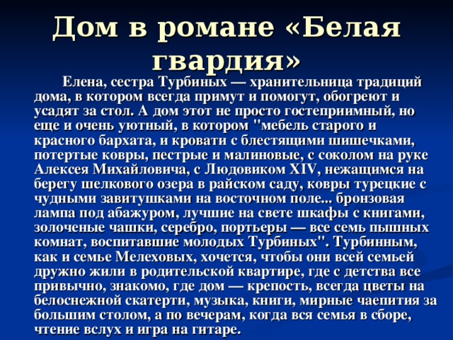 Дом в романе «Белая гвардия»   Елена, сестра Турбиных — хранительница традиций дома, в котором всегда примут и помогут, обогреют и усадят за стол. А дом этот не просто гостеприимный, но еще и очень уютный, в котором 