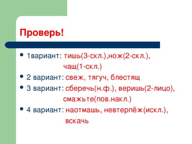 Проверь! 1вариант: тишь(3-скл.),нож(2-скл.),  чащ(1-скл.) 2 вариант: свеж, тягуч, блестящ 3 вариант: сберечь(н.ф.), веришь(2-лицо),  смажьте(пов.накл.) 4 вариант: наотмашь, невтерпёж(искл.),  вскачь