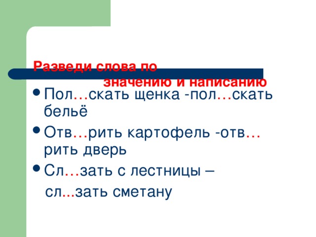 Разведи слова по  значению и написанию Пол … скать щенка -пол … скать бельё Отв … рить картофель -отв … рить дверь Сл … зать с лестницы –  сл ... зать сметану