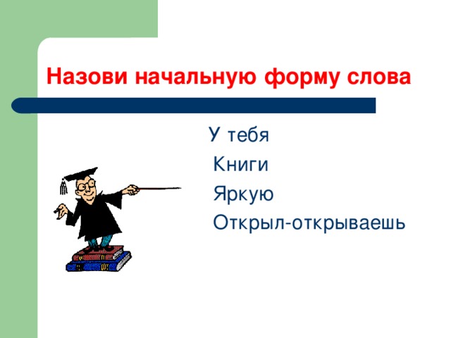 Назови начальную форму слова  У тебя  Книги  Яркую  Открыл-открываешь