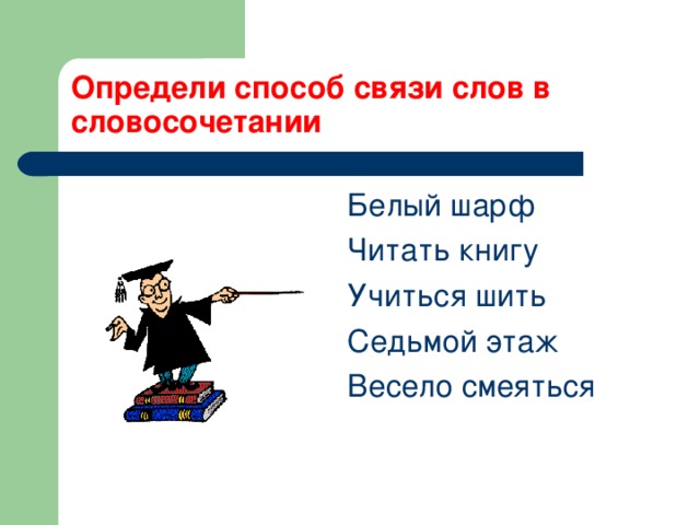 Определи способ связи слов в словосочетании  Белый шарф  Читать книгу  Учиться шить  Седьмой этаж  Весело смеяться