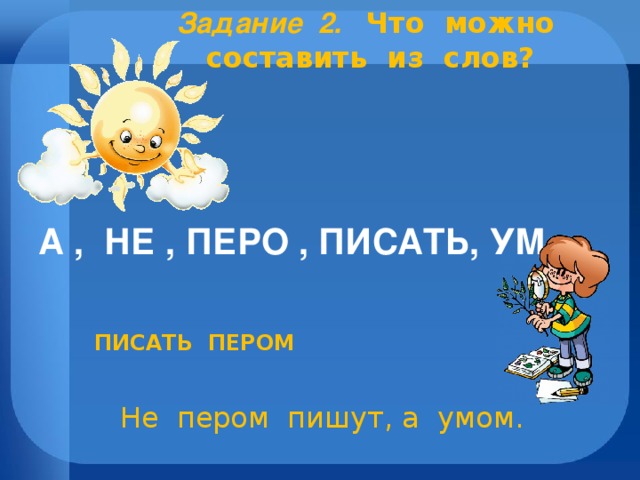 Задание 2. Что можно составить из слов? А  ,  НЕ , ПЕРО , ПИСАТЬ, УМ  ПИСАТЬ ПЕРОМ Не пером пишут, а умом.