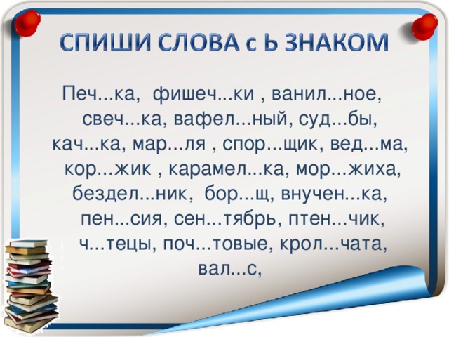 Печ...ка, фишеч...ки , ванил...ное, свеч...ка, вафел...ный, суд...бы, кач...ка, мар...ля , спор...щик, вед...ма, кор...жик , карамел...ка, мор...жиха, бездел...ник, бор...щ, внучен...ка, пен...сия, сен...тябрь, птен...чик, ч...тецы, поч...товые, крол...чата, вал...с,