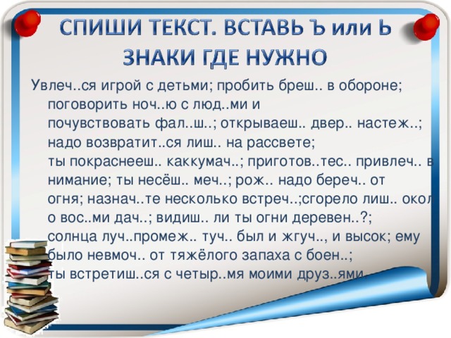 Увлеч..ся игрой с детьми; пробить бреш.. в обороне; поговорить ноч..ю с люд..ми и почувствовать фал..ш..; открываеш.. двер.. настеж..; надо возвратит..ся лиш.. на рассвете; ты покраснееш.. каккумач..; приготов..тес.. привлеч.. внимание; ты несёш.. меч..; рож.. надо береч.. от огня; назнач..те несколько встреч..;сгорело лиш.. около вос..ми дач..; видиш.. ли ты огни деревен..?; солнца луч..промеж.. туч.. был и жгуч.., и высок; ему было невмоч.. от тяжёлого запаха с боен..; ты встретиш..ся с четыр..мя моими друз..ями.