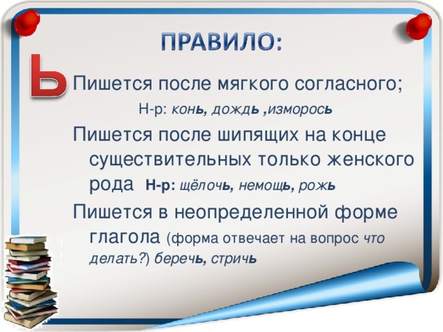 Пишется после мягкого согласного;  Н-р: кон ь, дожд ь , изморос ь Пишется после шипящих на конце существительных только женского рода Н-р: щёлоч ь, немощ ь, рож ь Пишется в неопределенной форме глагола (форма отвечает на вопрос  что делать? ) береч ь, стрич ь