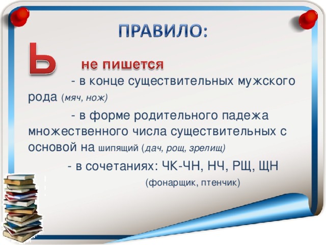 - в конце существительных мужского рода ( мяч, нож)  - в форме родительного падежа множественного числа существительных с основой на шипящий ( дач, рощ, зрелищ)  - в сочетаниях: ЧК-ЧН, НЧ, РЩ, ЩН  (фонарщик, птенчик)