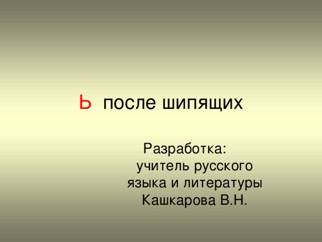 Ь после шипящих Разработка: учитель русского языка и литературы Кашкарова В.Н.