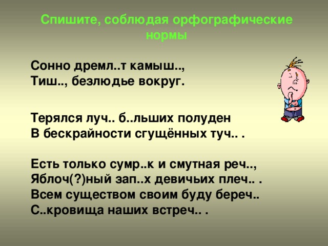 Спишите, соблюдая орфографические нормы  Сонно дремл..т камыш.., Тиш.., безлюдье вокруг.   Терялся луч.. б..льших полуден В бескрайности сгущённых туч.. .  Есть только сумр..к и смутная реч.., Яблоч(?)ный зап..х девичьих плеч.. . Всем существом своим буду береч.. С..кровища наших встреч.. .