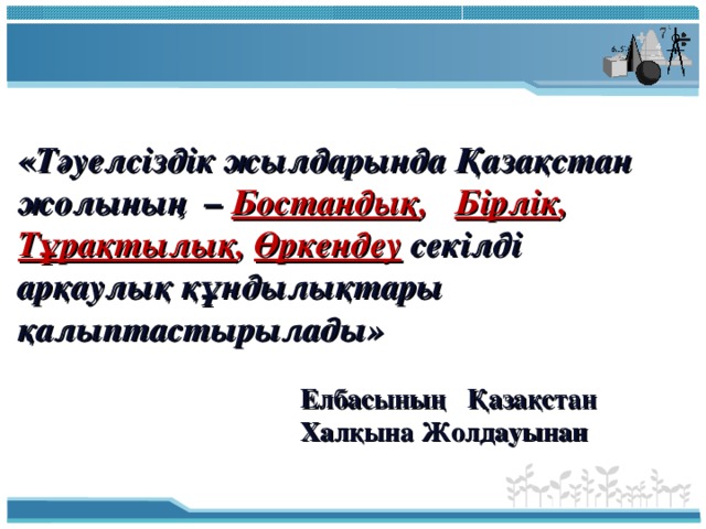 « Тәуелсіздік жылдарында Қазақстан жолының – Бостандық , Бірлік , Тұрақтылық , Өркендеу  секілді арқаулық құндылықтары қалыптастырылады»          Елбасының Қазақстан      Халқына Жолдауынан