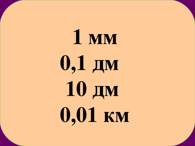 1 мм 0,1 дм 10 дм 0,01 км