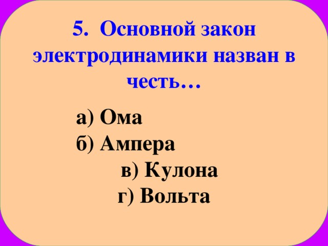 5. Основной закон электродинамики назван в честь…  а) Ома б) Ампера в) Кулона г) Вольта  а) Ома б) Ампера в) Кулона г) Вольта
