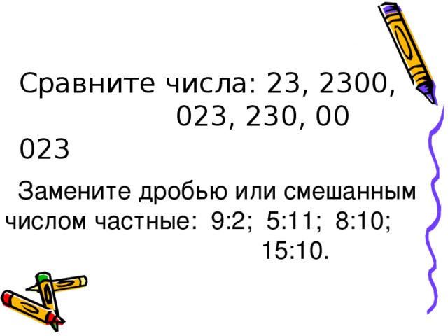 Сравните числа: 23, 2300,  023, 230, 00 023 Замените дробью или смешанным числом частные: 9:2; 5:11; 8:10;  15:10.