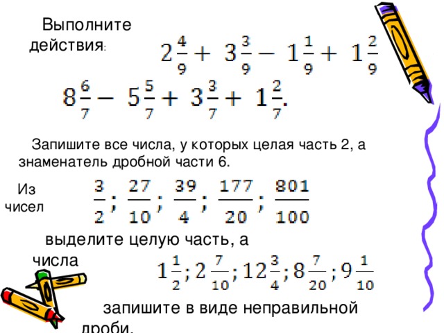 Выполните действия : Запишите все числа, у которых целая часть 2, а знаменатель дроб­ной части 6. Из чисел выделите целую часть, а числа  запишите в виде неправильной дроби.