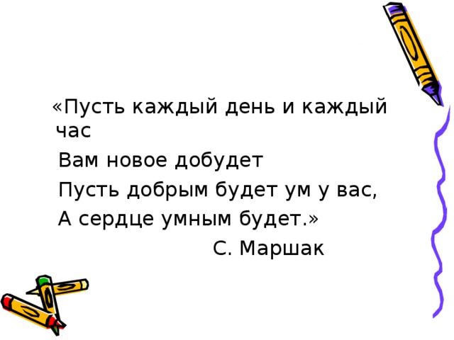 «Пусть каждый день и каждый час  Вам новое добудет  Пусть добрым будет ум у вас,  А сердце умным будет.»  С. Маршак