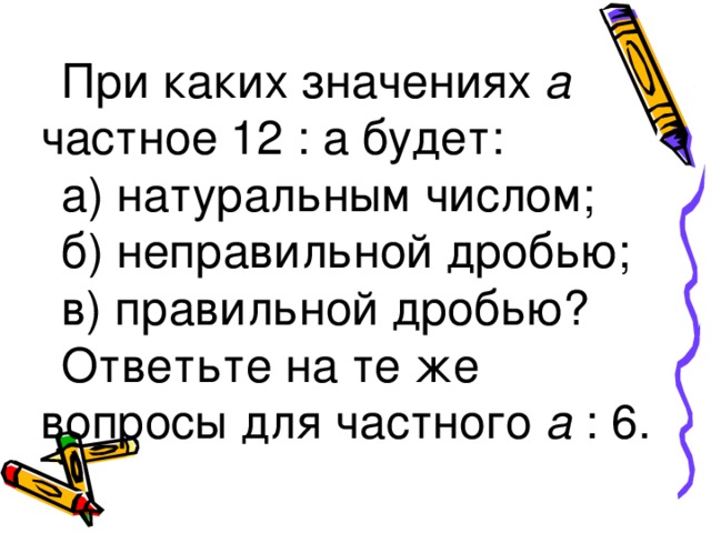 При каких значениях а частное 12 : а будет: а) натуральным числом; б) неправильной дробью; в) правильной дробью? Ответьте на те же вопросы для частного а : 6.