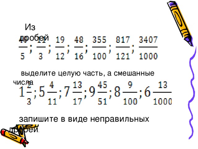 Из дробей  выделите целую часть, а смешанные числа  запишите в виде неправильных дробей .