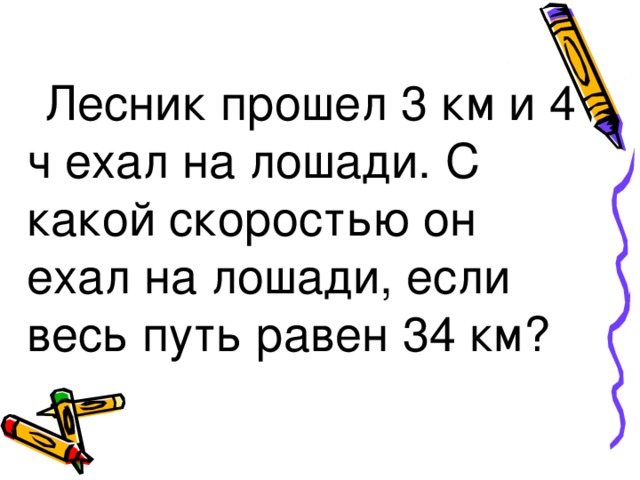 Лесник прошел 3 км и 4 ч ехал на лошади. С какой скоростью он ехал на лошади, если весь путь равен 34 км?