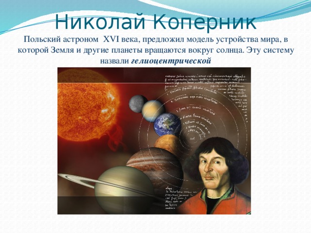 Николай Коперник  Польский астроном XVI века, предложил модель устройства мира, в которой Земля и другие планеты вращаются вокруг солнца. Эту систему назвали гелиоцентрической