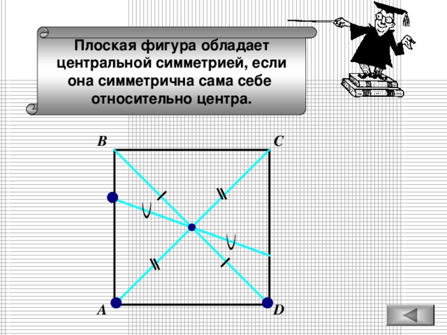 Плоская фигура обладает центральной симметрией, если она симметрична сама себе относительно центра. В С D А