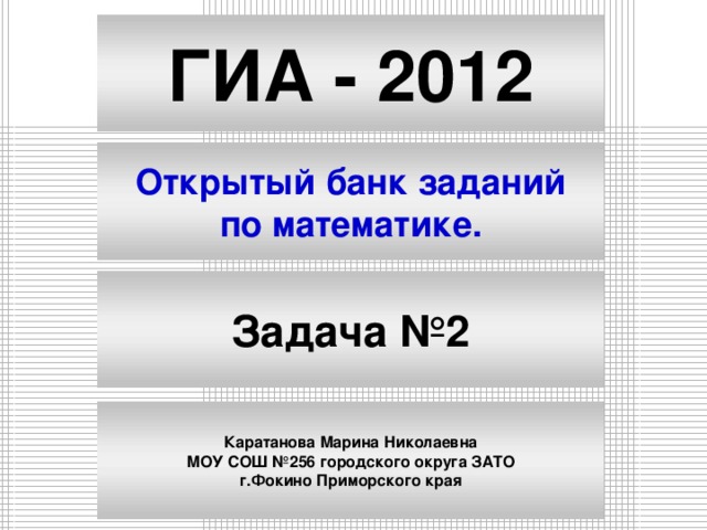 ГИА - 2012 Открытый банк заданий по математике. Задача №2 Каратанова Марина Николаевна МОУ СОШ №256 городского округа ЗАТО г.Фокино Приморского края