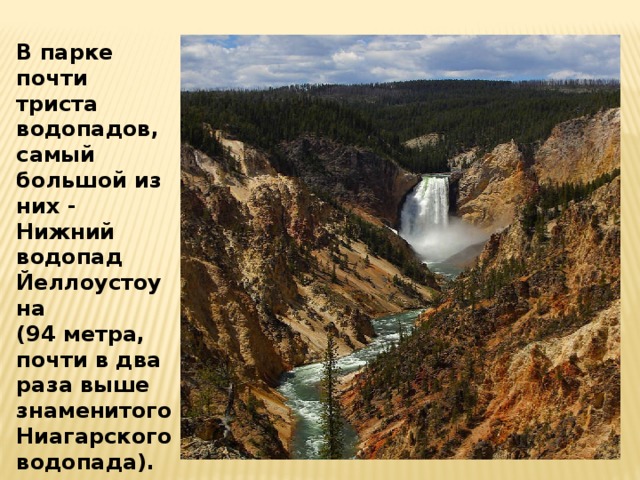 В парке почти триста водопадов, самый большой из них - Нижний водопад Йеллоустоуна (94 метра, почти в два раза выше знаменитого Ниагарского водопада).