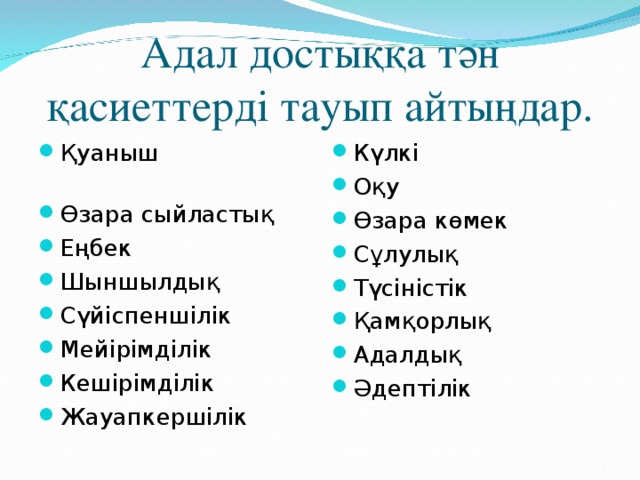 Адал достыққа тән қасиеттерді тауып айтыңдар. Қуаныш Өзара сыйластық Еңбек Шыншылдық Сүйіспеншілік Мейірімділік Кешірімділік Жауапкершілік  Күлкі Оқу Өзара көмек Сұлулық Түсіністік Қамқорлық Адалдық Әдептілік