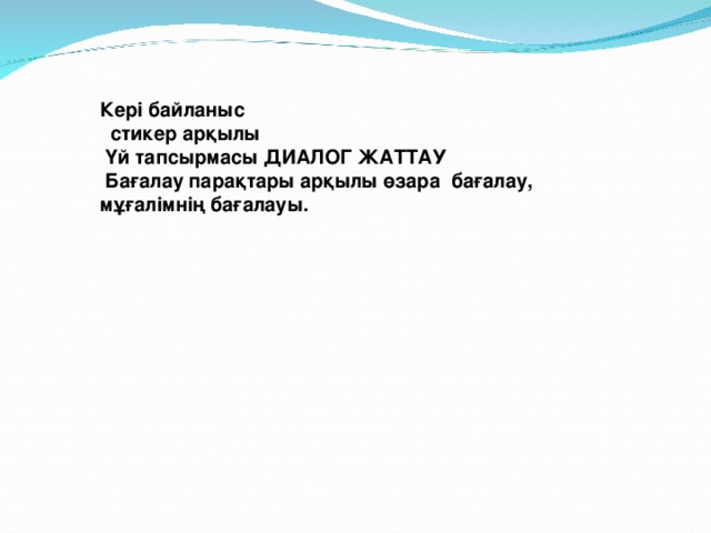 Кері байланыс  стикер арқылы  Үй тапсырмасы ДИАЛОГ ЖАТТАУ  Бағалау парақтары арқылы өзара бағалау, мұғалімнің бағалауы.