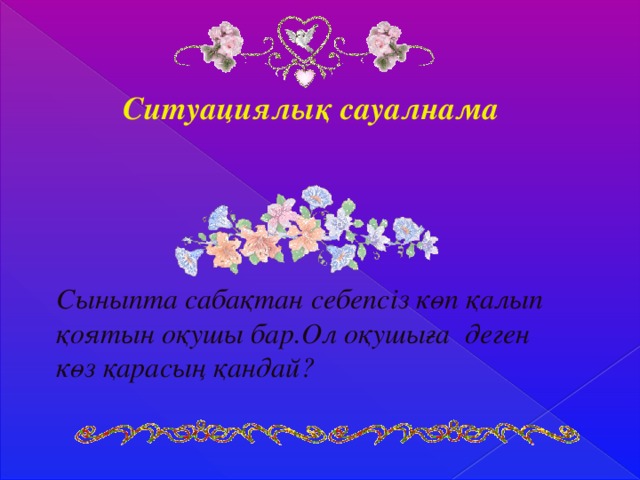 Ситуациялық сауалнама Сыныпта сабақтан себепсіз көп қалып қоятын оқушы бар.Ол оқушыға деген көз қарасың қандай?