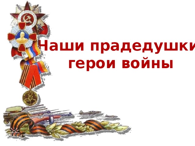 Наши прадедушки- герои войны