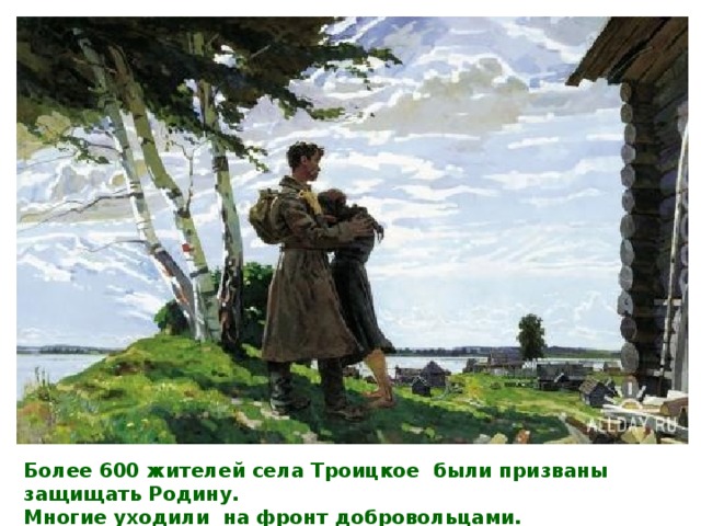 Более 600 жителей села Троицкое были призваны защищать Родину. Многие уходили на фронт добровольцами.