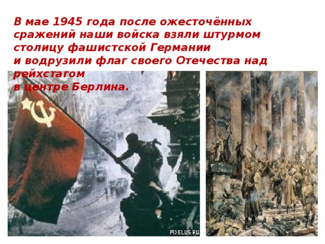 В мае 1945 года после ожесточённых сражений наши войска взяли штурмом столицу фашистской Германии и водрузили флаг своего Отечества над рейхстагом в центре Берлина.