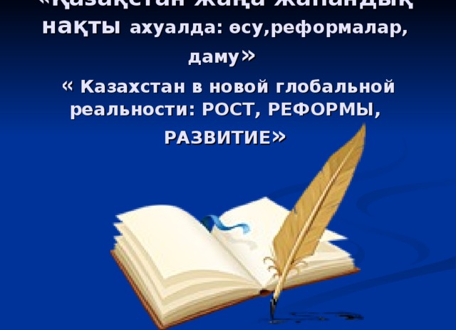 « Қазақстан жаңа жа һандық нақты ахуалда: өсу,реформалар, даму »    «  Казахстан в новой глобальной реальности : РОСТ, РЕФОРМЫ, РАЗВИТИЕ »