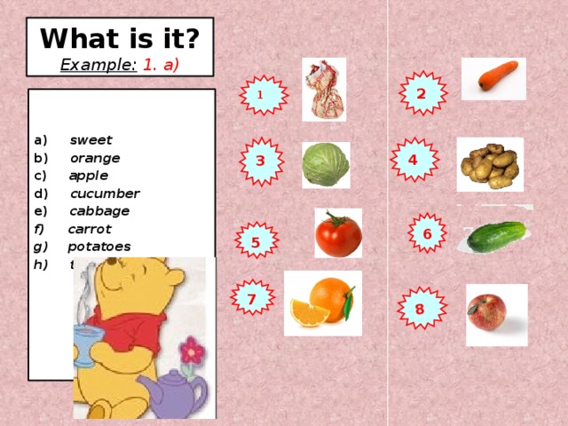 8 What is it?  Example:  1. a) 2 1  a) sweet b) orange c) apple d) cucumber e) cabbage  carrot  potatoes h) tomato     4 3 6 5 7