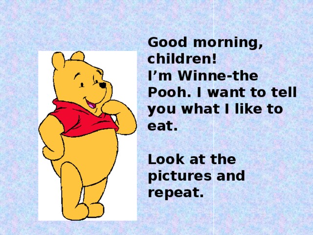 Good morning, children!  I’m Winne-the Pooh. I want to tell you what I like to eat.   Look at the pictures and repeat.