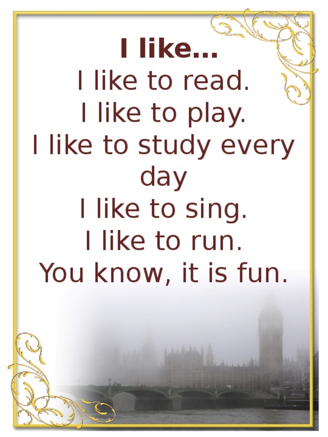 I like…  I like to read.  I like to play.  I like to study every day  I like to sing.  I like to run.  You know, it is fun.