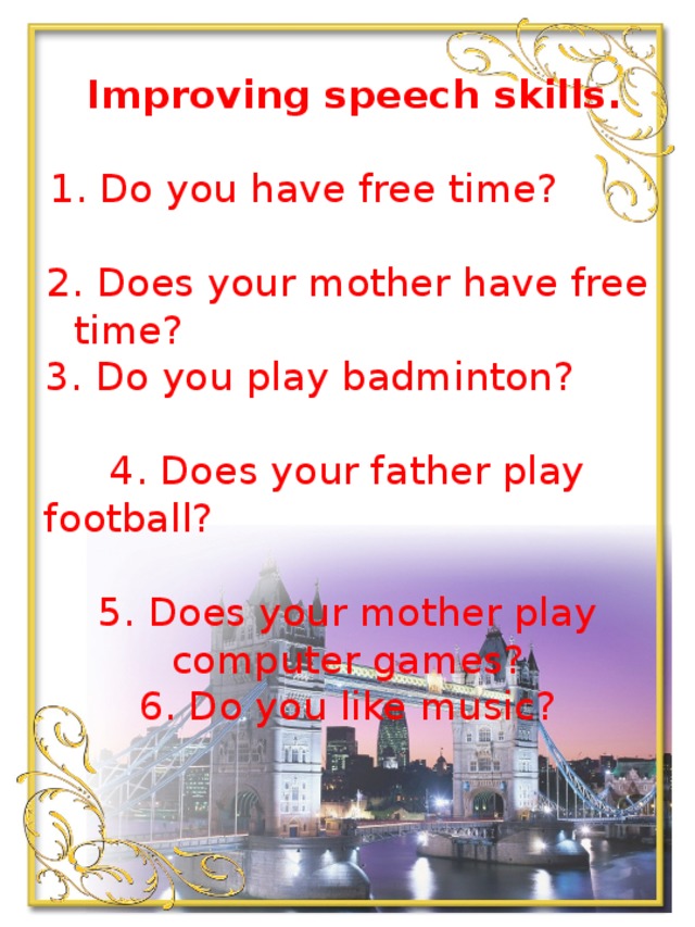 Improving speech skills.   1. Do you have free time?  2. Does your mother have free time?  3. Do you play badminton?  4. Does your father play football?  5. Does your mother play computer games?  6. Do you like music?