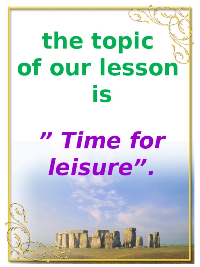 the topic  of our lesson  is   ” Time for leisure”.