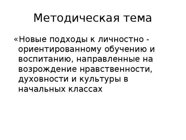 Методическая тема  «Новые подходы к личностно - ориентированному обучению и воспитанию, направленные на возрождение нравственности, духовности и культуры в начальных классах