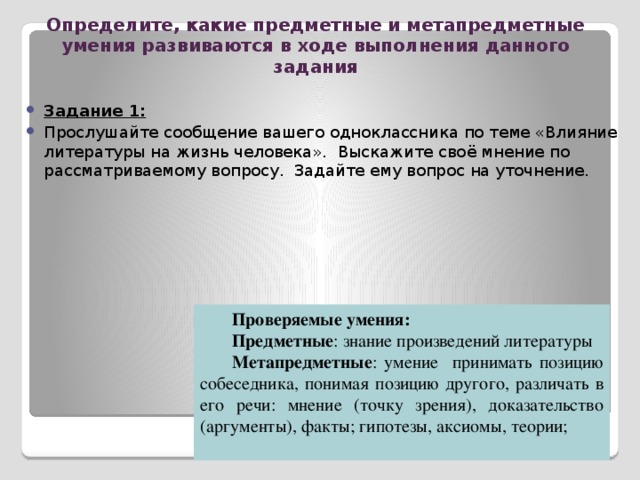 Метапредметные УМЕНИЯ И НАВЫКИ Категория УУД 8 класс  Учебно-логические умения и навыки 9 класс · Классифицировать в соответствии с выбранными признаками. Примеры  · Разделите слова из списка на группы. Дайте название каждой группе. · Владеть навыками анализа и синтеза. · Систематизировать информацию. · Структурировать информацию. · Искать пути решения учебных и реальных проблемных ситуаций. · Пользуясь учебником, составьте характеристику каждой группы слов. Почему не все слова вошли в созданные группы? 1. Проанализируйте критические статьи, посвященные роману «Евгений Онегин. Сформулируйте факторы , повлиявшие на характер героя. · Определять реальные проблемы и пути их решения. Попробуйте сформулировать правила запоминания слов исключений 2. Составьте логический опорный конспект изученной статьи . 3. Сформулируйте главную проблему «лишнего человека в литературе» , предложите пути ее решения.