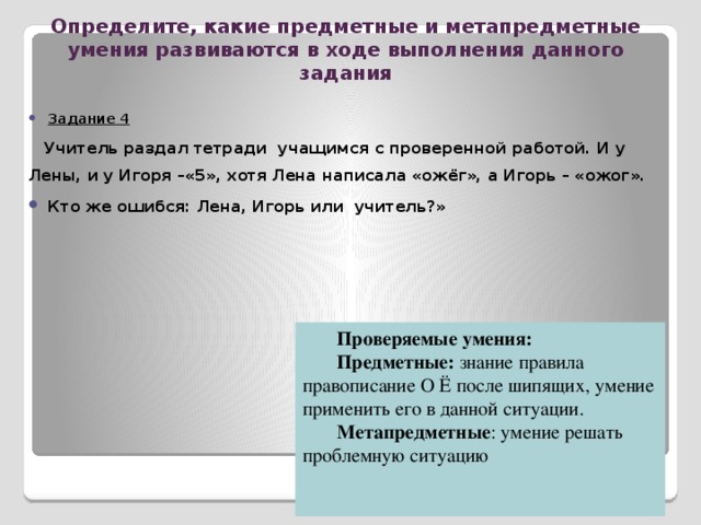 Определите, какие предметные и метапредметные умения развиваются в ходе выполнения данного задания Задание 3 1.Какое слово по своему лексическому значению выпадает из следующего ряда? Львёнок, оленёнок, мамонтёнок, котёнок, котёнок, опёнок, поросёнок, гусёнок. 2.Какой лингвистический признак отличает это слово от других? Проверяемые умения: Предметные : освоение базовых понятий: (система языка (лексика, состав слова и словообразование); знание языковых единиц русского языка (их признаков, проведение различных видов анализа слова); Метапредметные : умение объединять предметы и явления в группы по определенным признакам, сравнивать, классифицировать и обобщать факты и явления;