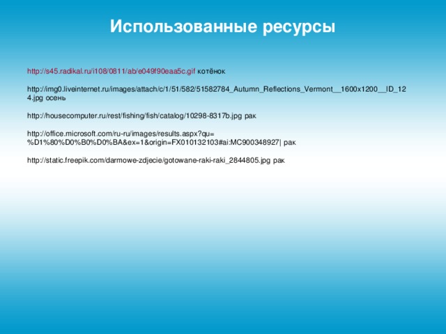 Использованные ресурсы http://s45.radikal.ru/i108/0811/ab/e049f90eaa5c.gif котёнок http://img0.liveinternet.ru/images/attach/c/1/51/582/51582784_Autumn_Reflections_Vermont__1600x1200__ID_124.jpg осень http://housecomputer.ru/rest/fishing/fish/catalog/10298-8317b.jpg рак http://office.microsoft.com/ru-ru/images/results.aspx?qu=%D1%80%D0%B0%D0%BA&ex=1&origin=FX010132103#ai:MC900348927| рак http://static.freepik.com/darmowe-zdjecie/gotowane-raki-raki_2844805.jpg рак