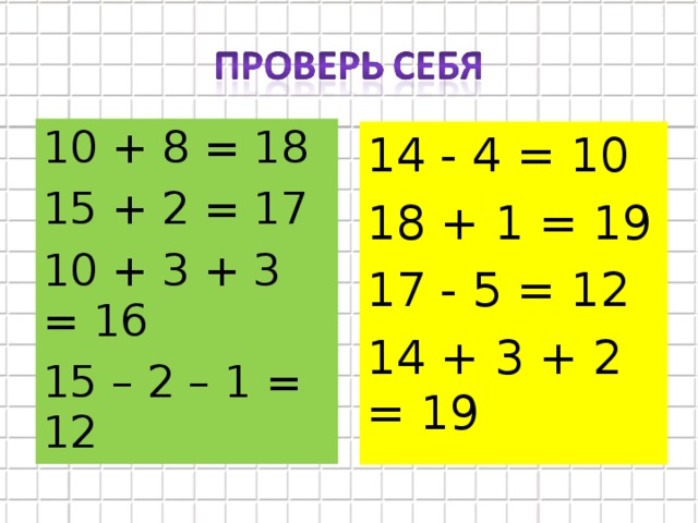 10 + 8 = 18 15 + 2 = 17 10 + 3 + 3 = 16 15 – 2 – 1 = 12 14 - 4 = 10 18 + 1 = 19 17 - 5 = 12 14 + 3 + 2 = 19