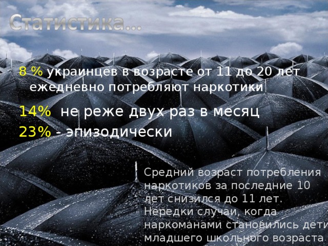 8 % украинцев в возрасте от 11 до 20 лет ежедневно потребляют наркотики 14% не реже двух раз в месяц 23% - эпизодически Средний возраст потребления наркотиков за последние 10 лет снизился до 11 лет. Нередки случаи, когда наркоманами становились дети младшего школьного возраста и даже дошкольники…