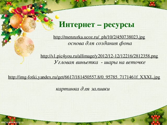 Интернет – ресурсы  http://menzurka.ucoz.ru/_ph/10/2/450738023.jpg  основа для создания фона  http://s1.pic4you.ru/allimage/y2012/12-12/12216/2812358.png  Угловая виньетка - шары на веточке http://img-fotki.yandex.ru/get/6617/181450557.8/0_95785_7171461f_XXXL.jpg  картинка для заливки