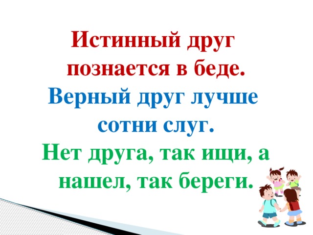 Истинный друг познается в беде. Верный друг лучше сотни слуг. Нет друга, так ищи, а нашел, так береги.