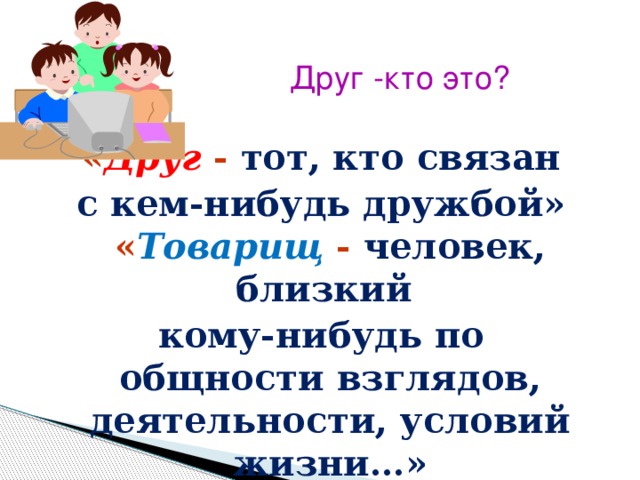 Друг -кто это?   « Друг - тот, кто связан с кем-нибудь дружбой» « Товарищ  - человек, близкий кому-нибудь по общности взглядов, деятельности, условий жизни…»  С.И. Ожегов