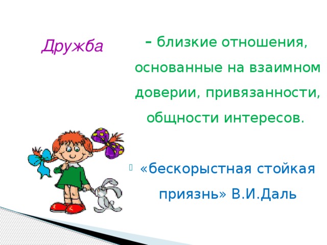 – близкие отношения, основанные на взаимном доверии, привязанности, общности интересов.  «бескорыстная стойкая приязнь» В.И.Даль Дружба