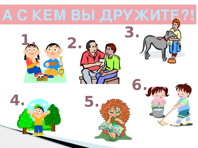 А С КЕМ ВЫ ДРУЖИТЕ?! 3. 1. 2. 6. 4. 5.